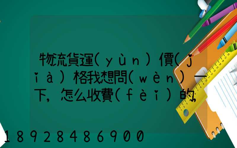 物流貨運(yùn)價(jià)格我想問(wèn)一下,怎么收費(fèi)的,_百度問(wèn)一問(wèn)