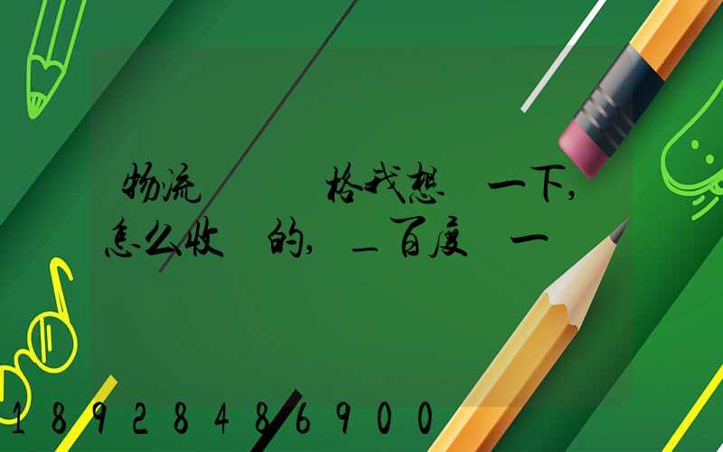 物流貨運價格我想問一下,怎么收費的,_百度問一問