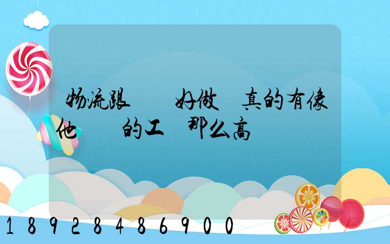 物流跟車員好做嗎真的有像他們說的工資那么高嗎