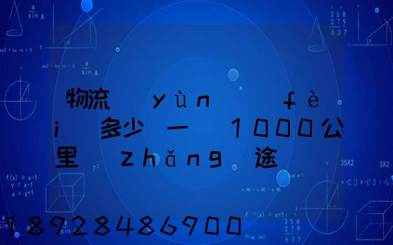 物流運(yùn)費(fèi)多少錢一噸(1000公里長(zhǎng)途貨運(yùn)多少錢)