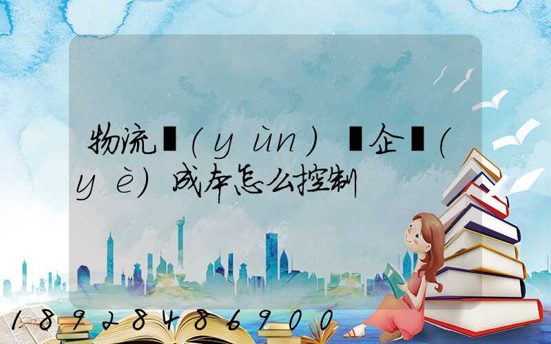 物流運(yùn)輸企業(yè)成本怎么控制