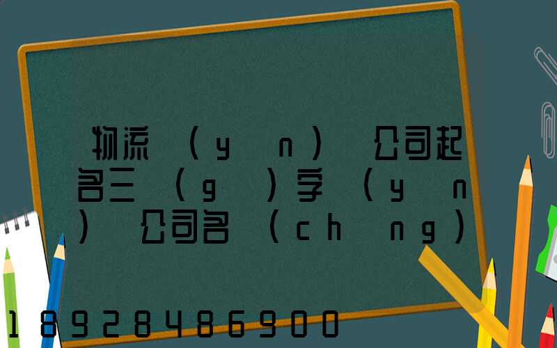 物流運(yùn)輸公司起名三個(gè)字運(yùn)輸公司名稱(chēng)起名大全免費(fèi)