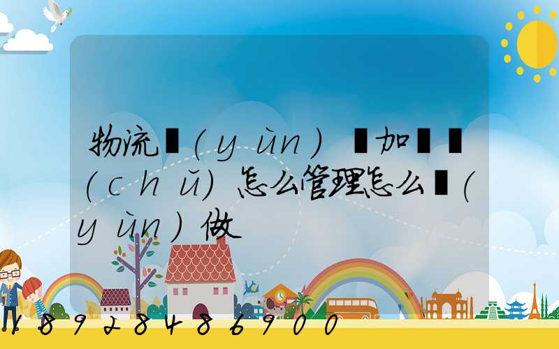 物流運(yùn)輸加倉儲(chǔ)怎么管理怎么運(yùn)做