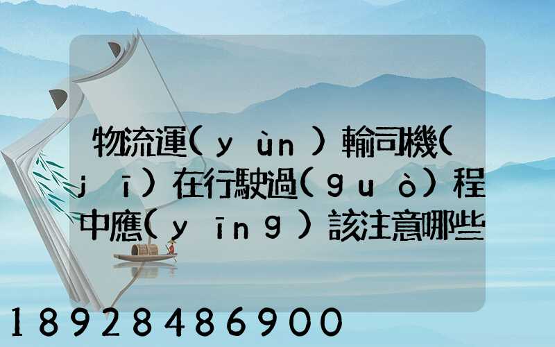物流運(yùn)輸司機(jī)在行駛過(guò)程中應(yīng)該注意哪些問(wèn)題