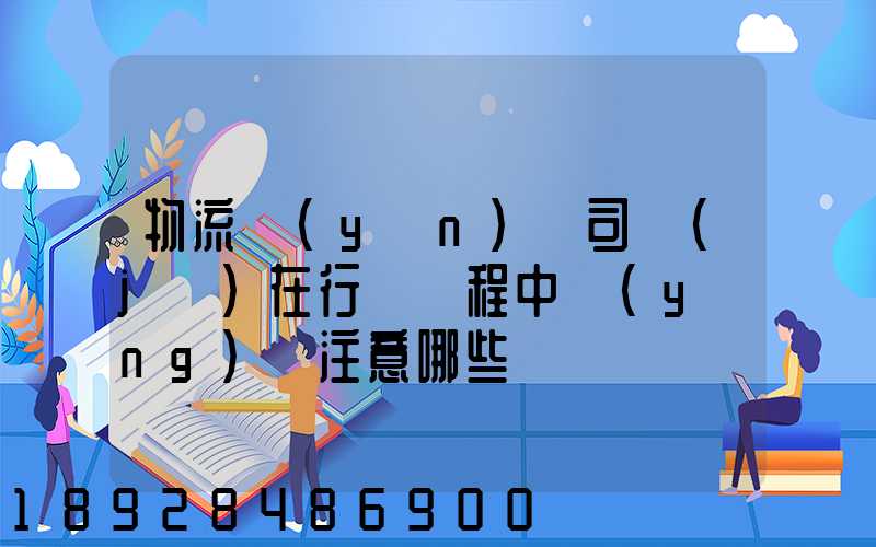 物流運(yùn)輸司機(jī)在行駛過程中應(yīng)該注意哪些問題