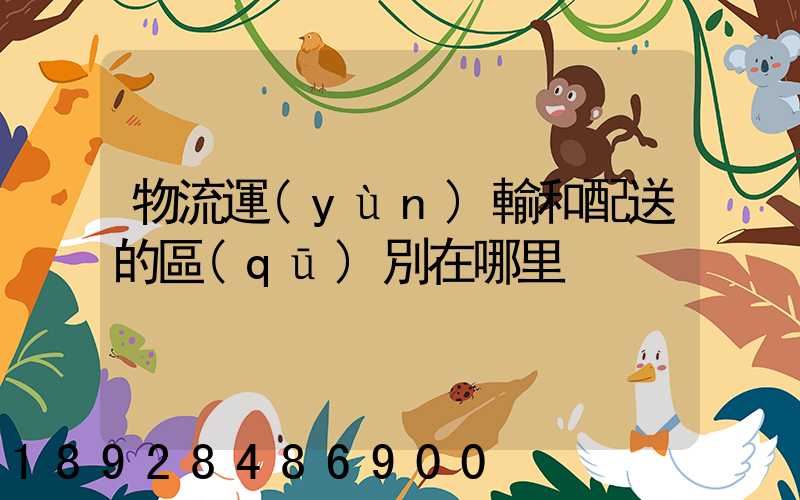 物流運(yùn)輸和配送的區(qū)別在哪里