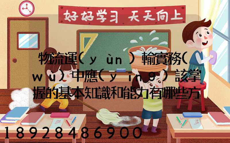 物流運(yùn)輸實務(wù)中應(yīng)該掌握的基本知識和能力有哪些方面的內(nèi)容