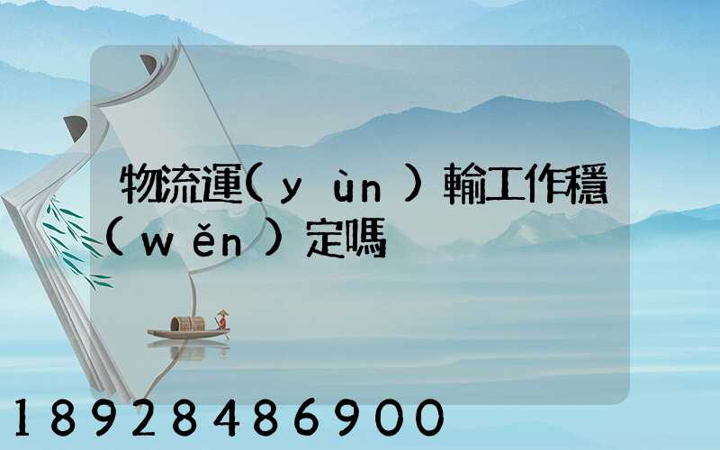 物流運(yùn)輸工作穩(wěn)定嗎
