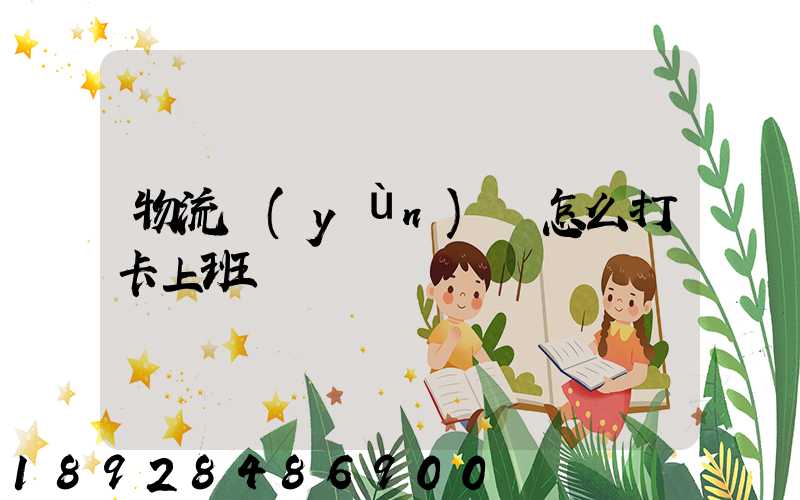 物流運(yùn)輸怎么打卡上班