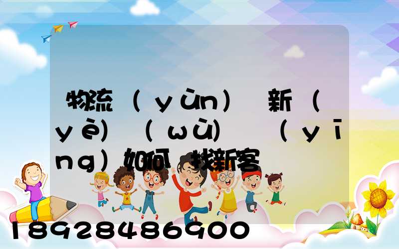 物流運(yùn)輸新業(yè)務(wù)員應(yīng)如何尋找新客戶