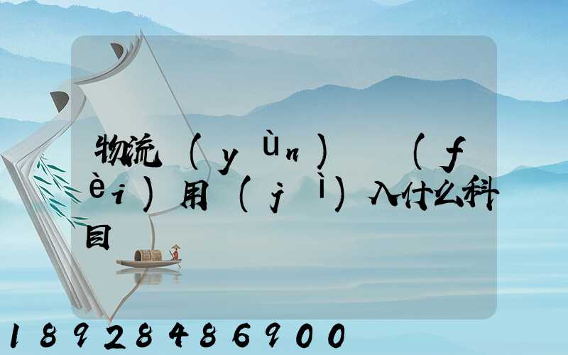 物流運(yùn)輸費(fèi)用計(jì)入什么科目