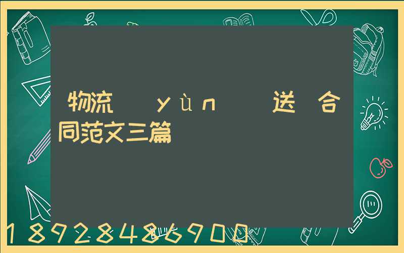 物流運(yùn)輸送貨合同范文三篇匯總