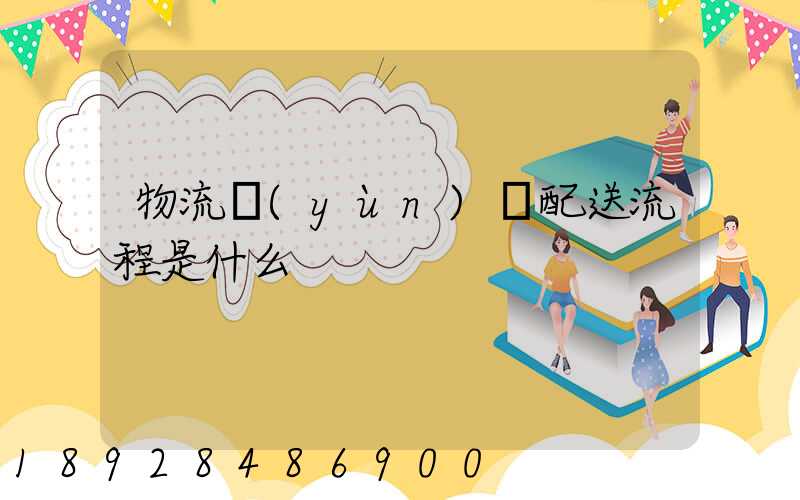 物流運(yùn)輸配送流程是什么