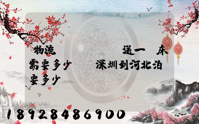 物流運(yùn)送一張床需要多少錢從深圳到河北泊頭要多少錢