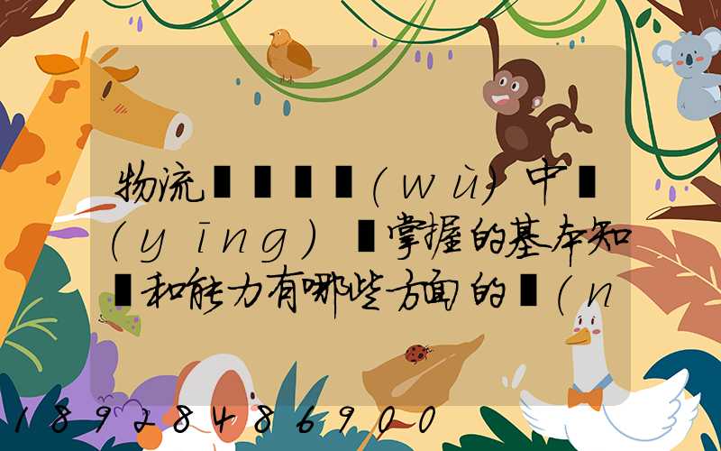 物流運輸實務(wù)中應(yīng)該掌握的基本知識和能力有哪些方面的內(nèi)容