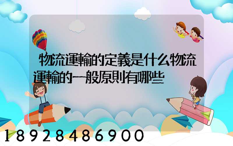 物流運輸的定義是什么物流運輸的一般原則有哪些