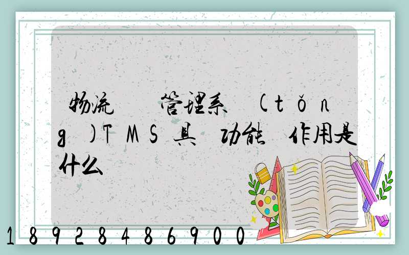 物流運輸管理系統(tǒng)TMS具體功能與作用是什么
