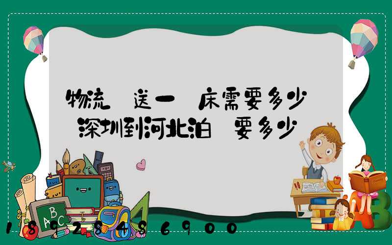 物流運送一張床需要多少錢從深圳到河北泊頭要多少錢