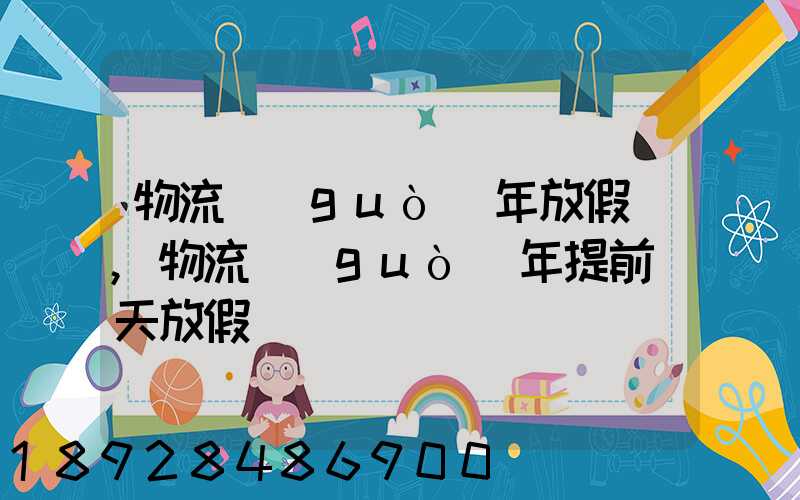 物流過(guò)年放假嗎,物流過(guò)年提前幾天放假