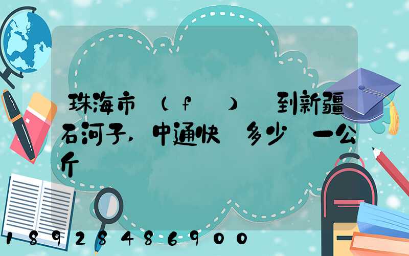 珠海市發(fā)貨到新疆石河子,中通快遞多少錢一公斤