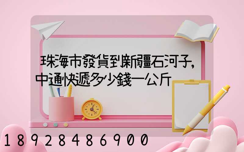 珠海市發貨到新疆石河子,中通快遞多少錢一公斤
