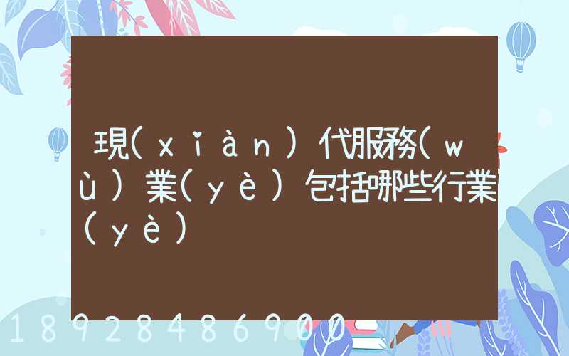 現(xiàn)代服務(wù)業(yè)包括哪些行業(yè)