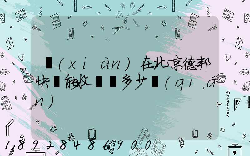 現(xiàn)在北京德邦快遞能收貨嗎多少錢(qián)