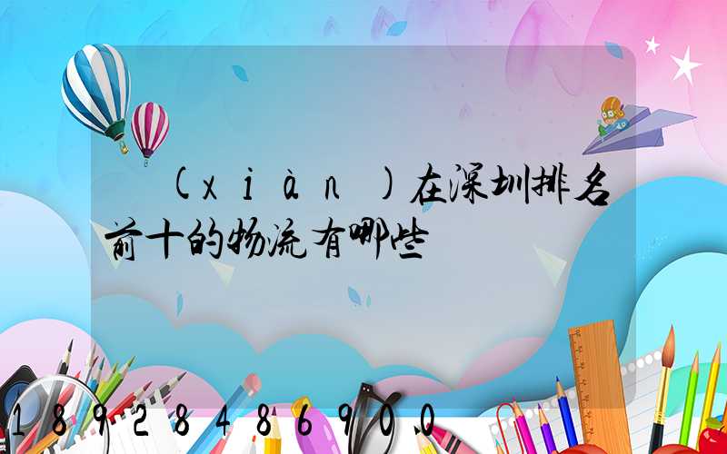 現(xiàn)在深圳排名前十的物流有哪些