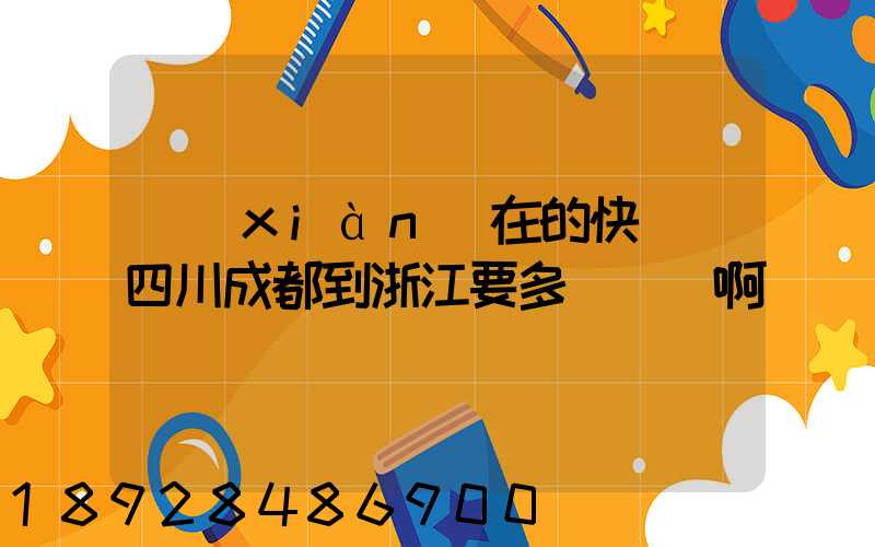 現(xiàn)在的快遞從四川成都到浙江要多長時間啊