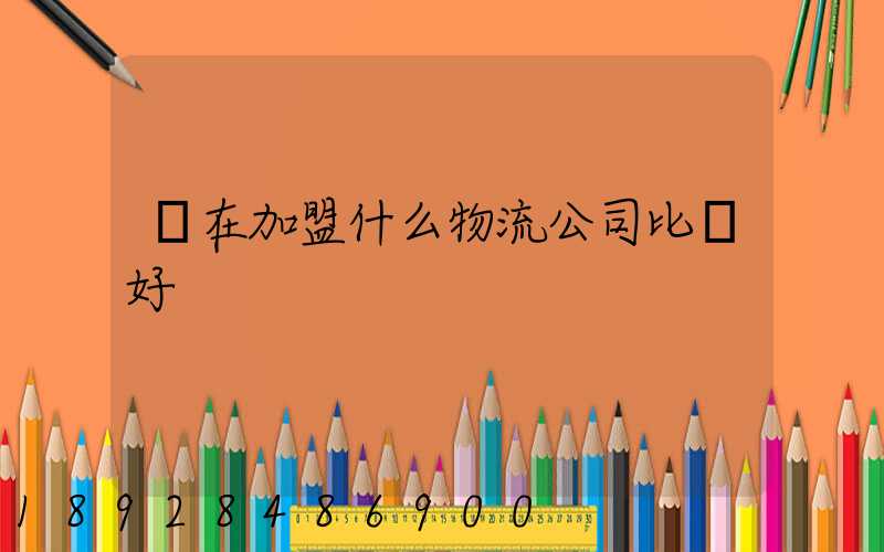 現在加盟什么物流公司比較好