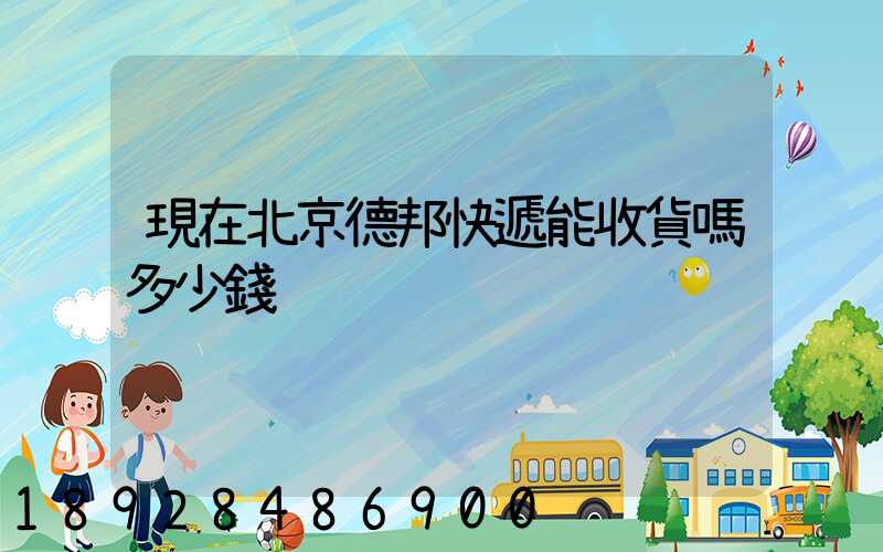 現在北京德邦快遞能收貨嗎多少錢