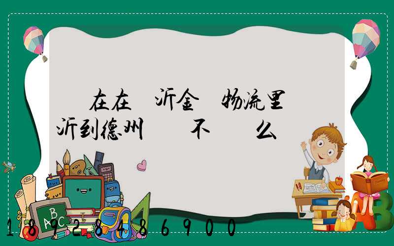 現在在臨沂金蘭物流里發臨沂到德州專線不掙錢么