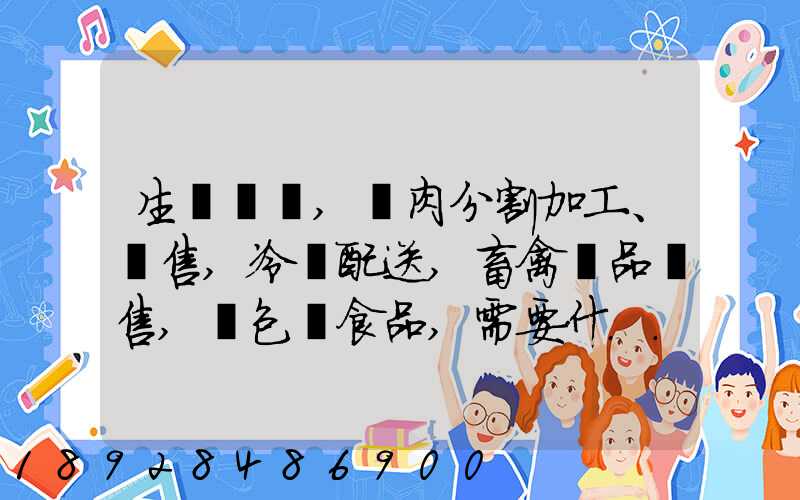 生豬調運,豬肉分割加工、銷售,冷鏈配送,畜禽產品銷售,預包裝食品,需要什...