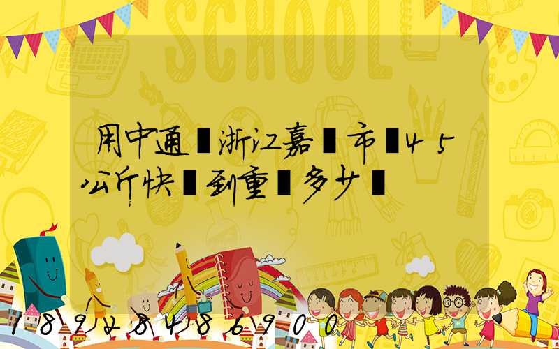 用中通從浙江嘉興市發45公斤快遞到重慶多少錢