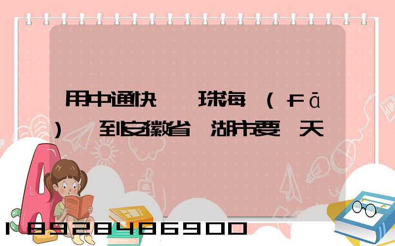 用中通快遞從珠海發(fā)貨到安徽省蕪湖市要幾天