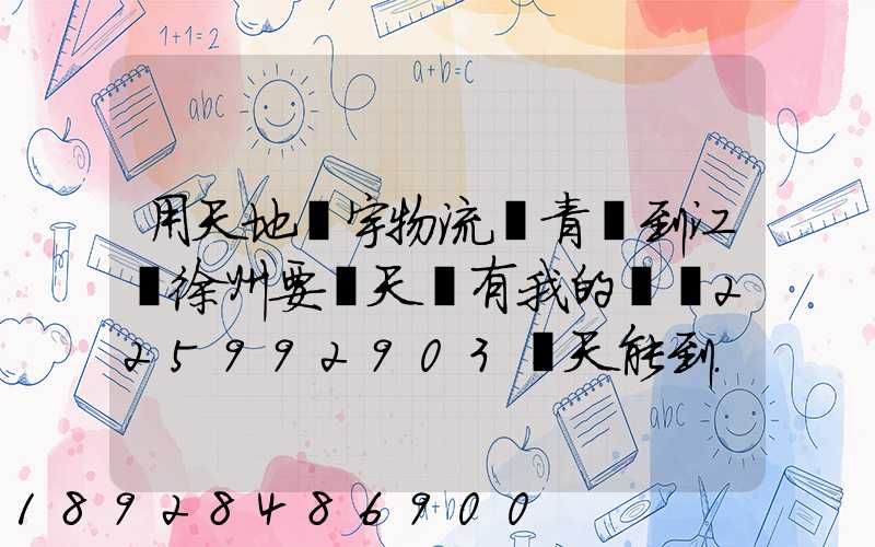用天地華宇物流從青島到江蘇徐州要幾天還有我的單號225992903幾天能到...