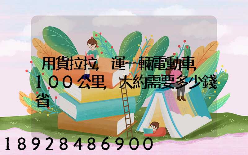 用貨拉拉,運一輛電動車,100公里,大約需要多少錢省內