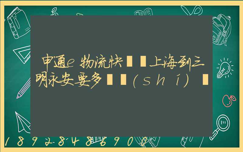 申通e物流快遞從上海到三明永安要多長時(shí)間