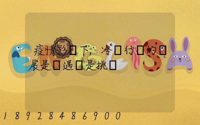 疫情影響下,冷鏈行業的發展是機遇還是挑戰