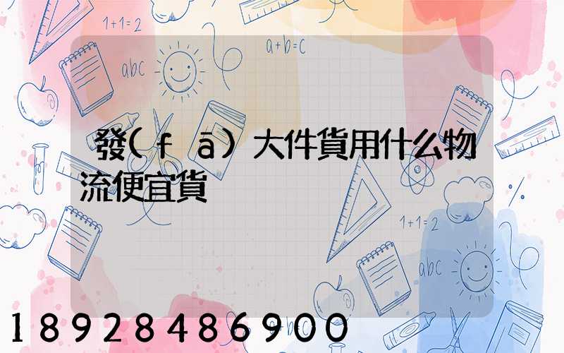 發(fā)大件貨用什么物流便宜貨