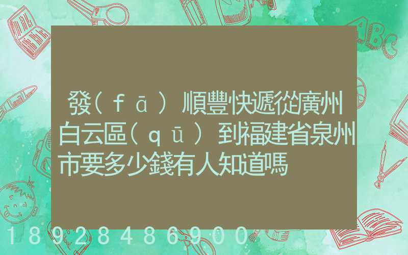 發(fā)順豐快遞從廣州白云區(qū)到福建省泉州市要多少錢有人知道嗎