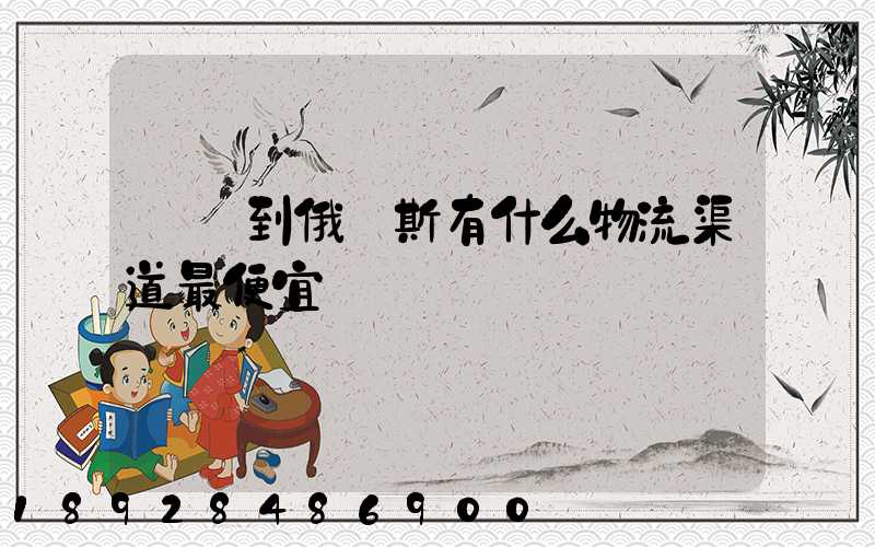 發貨到俄羅斯有什么物流渠道最便宜