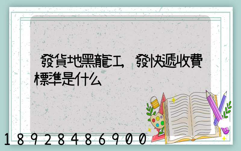 發貨地黑龍江,發快遞收費標準是什么