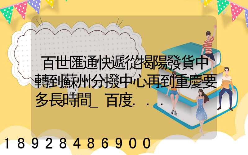 百世匯通快遞從揭陽發貨中轉到蘇州分撥中心再到重慶要多長時間_百度...