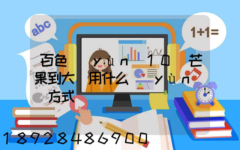 百色運(yùn)10噸芒果到大連用什么運(yùn)輸方式