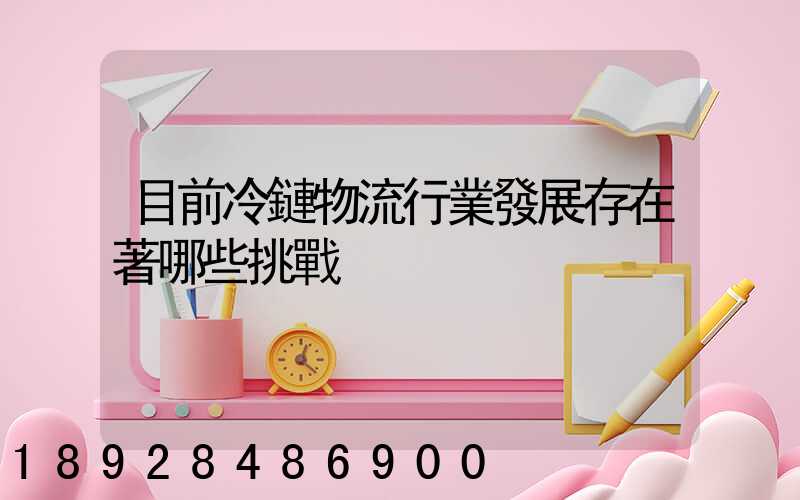 目前冷鏈物流行業發展存在著哪些挑戰