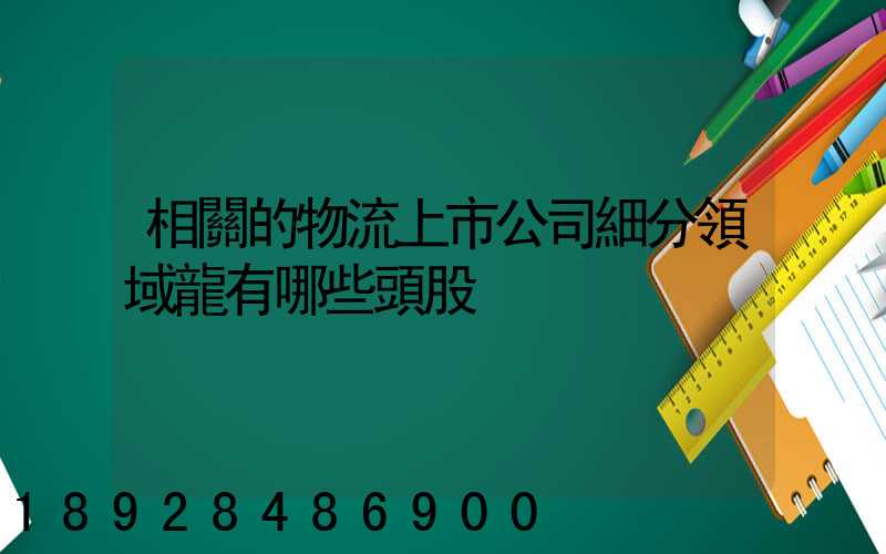 相關的物流上市公司細分領域龍有哪些頭股