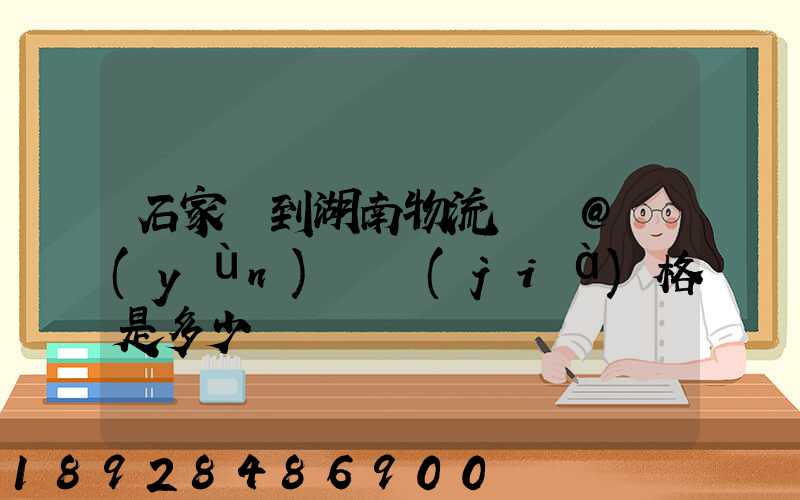 石家莊到湖南物流專線@運(yùn)輸價(jià)格是多少