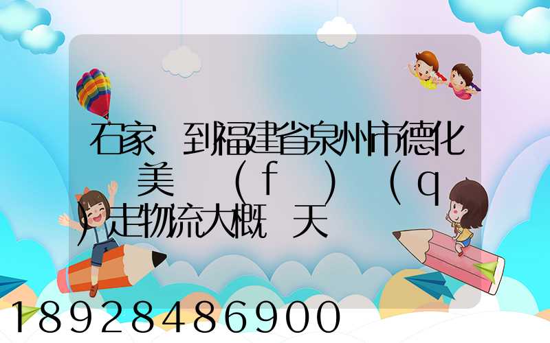 石家莊到福建省泉州市德化縣寶美開發(fā)區(qū)走物流大概幾天