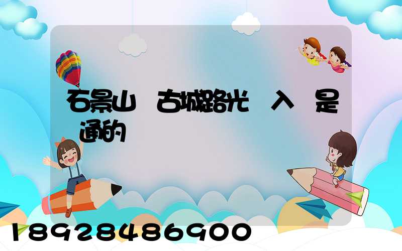石景山區古城路光纖入戶是聯通的嗎